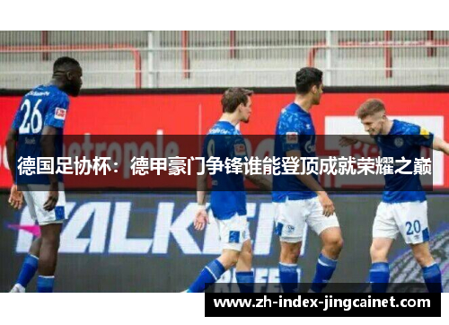 德国足协杯：德甲豪门争锋谁能登顶成就荣耀之巅
