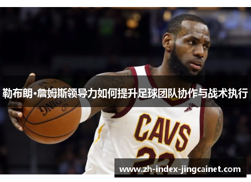 勒布朗·詹姆斯领导力如何提升足球团队协作与战术执行