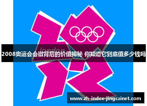 2008奥运会会徽背后的价值揭秘 你知道它到底值多少钱吗